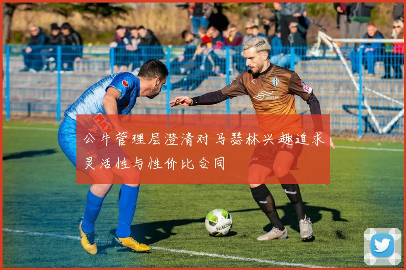 公牛管理层澄清对马瑟林兴趣追求灵活性与性价比合同