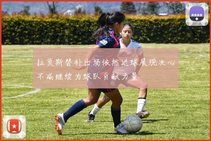 拉莫斯替补出场依然进球展现决心不减继续为球队贡献力量