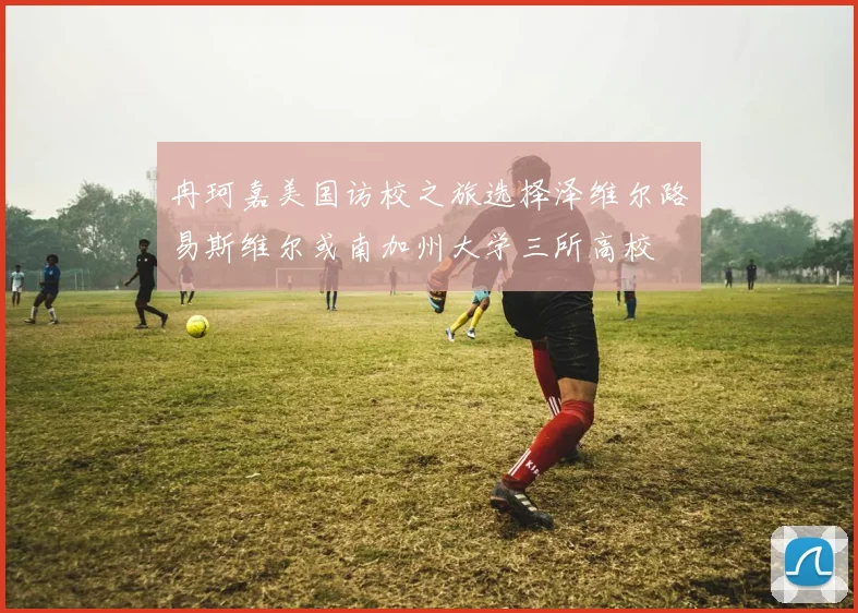 冉珂嘉美国访校之旅选择泽维尔路易斯维尔或南加州大学三所高校
