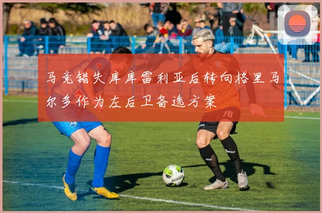 马竞错失库库雷利亚后转向格里马尔多作为左后卫备选方案