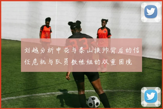 刘越分析申花与泰山换帅背后的信任危机与队员教练组的双重困境