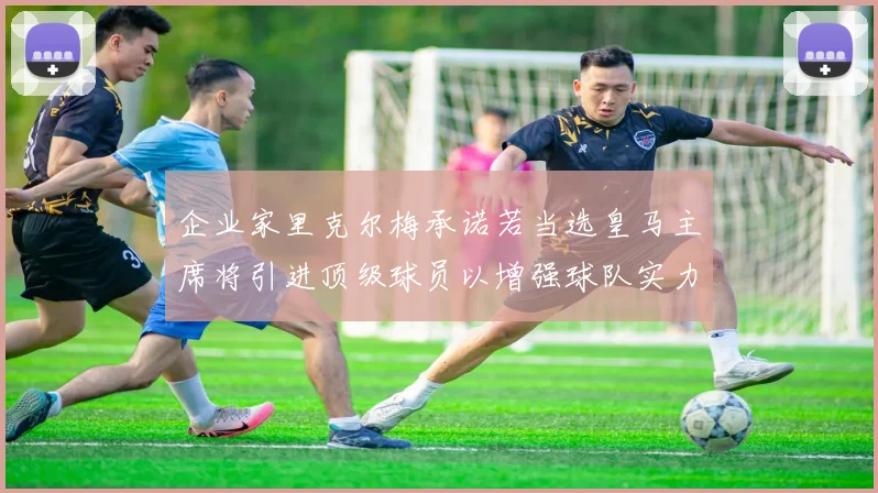 企业家里克尔梅承诺若当选皇马主席将引进顶级球员以增强球队实力