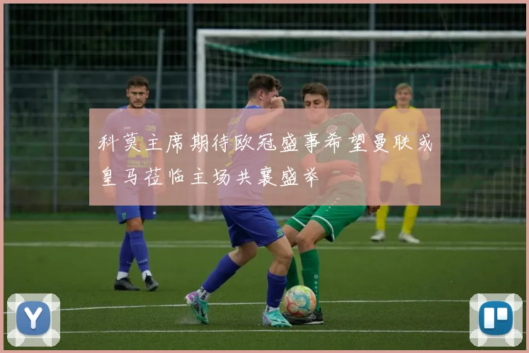 科莫主席期待欧冠盛事希望曼联或皇马莅临主场共襄盛举