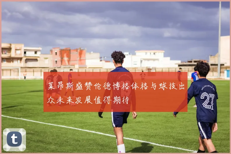 莱昂斯盛赞伦德博格体格与球技出众未来发展值得期待