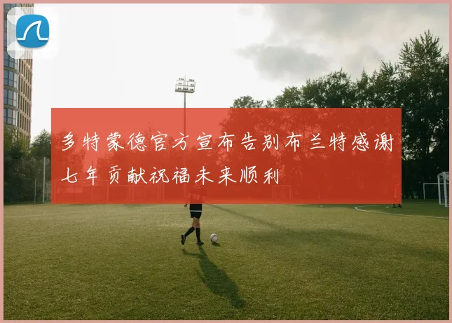 多特蒙德官方宣布告别布兰特感谢七年贡献祝福未来顺利