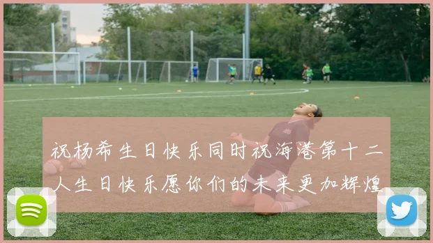 祝杨希生日快乐同时祝海港第十二人生日快乐愿你们的未来更加辉煌绚烂
