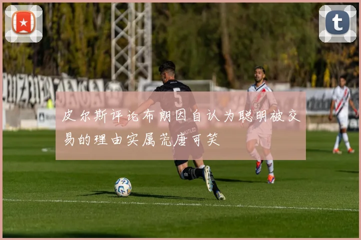 皮尔斯评论布朗因自认为聪明被交易的理由实属荒唐可笑