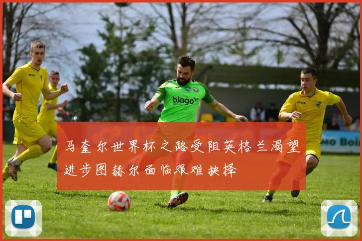 马奎尔世界杯之路受阻英格兰渴望进步图赫尔面临艰难抉择