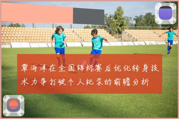 覃海洋在全国锦标赛后优化转身技术力争打破个人纪录的前瞻分析