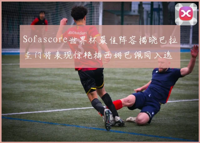 Sofascore世界杯最佳阵容揭晓巴拉圭门将表现惊艳梅西姆巴佩同入选