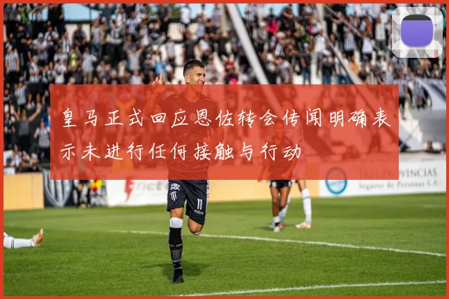 皇马正式回应恩佐转会传闻明确表示未进行任何接触与行动