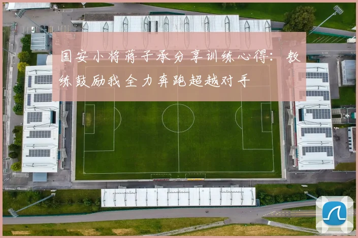 国安小将蒋子承分享训练心得：教练鼓励我全力奔跑超越对手