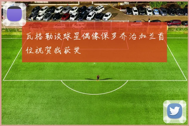 瓦格勒谈球星偶像保罗乔治加兰首位祝贺我获奖