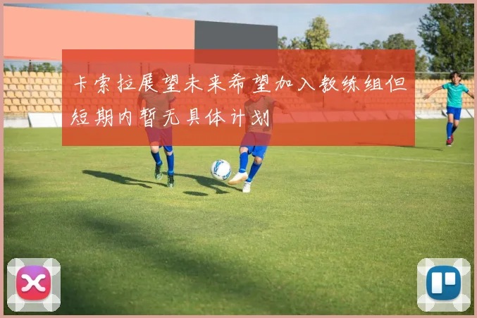 卡索拉展望未来希望加入教练组但短期内暂无具体计划