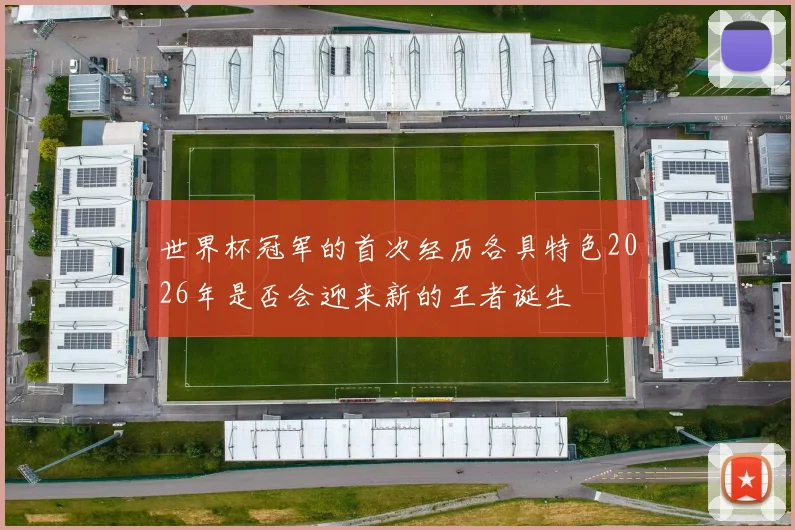 世界杯冠军的首次经历各具特色2026年是否会迎来新的王者诞生