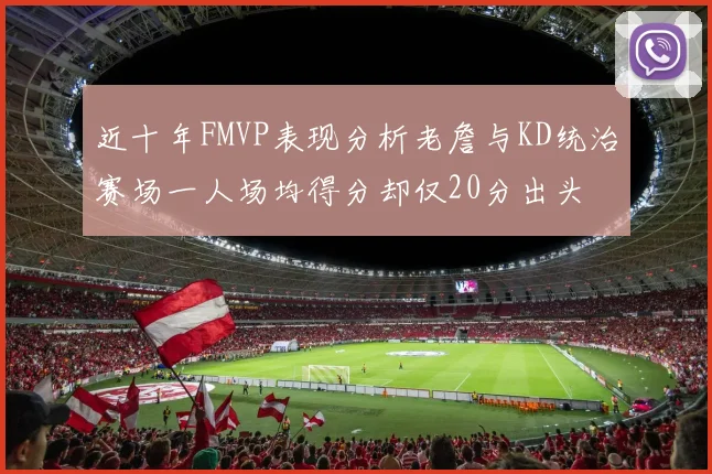 近十年FMVP表现分析老詹与KD统治赛场一人场均得分却仅20分出头