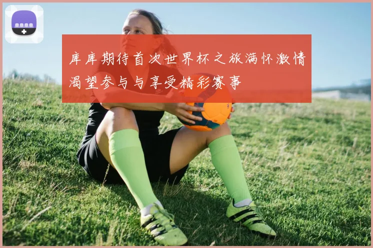 库库期待首次世界杯之旅满怀激情渴望参与与享受精彩赛事