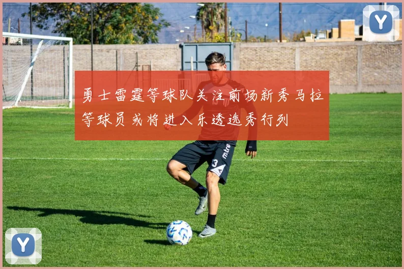 勇士雷霆等球队关注前场新秀马拉等球员或将进入乐透选秀行列