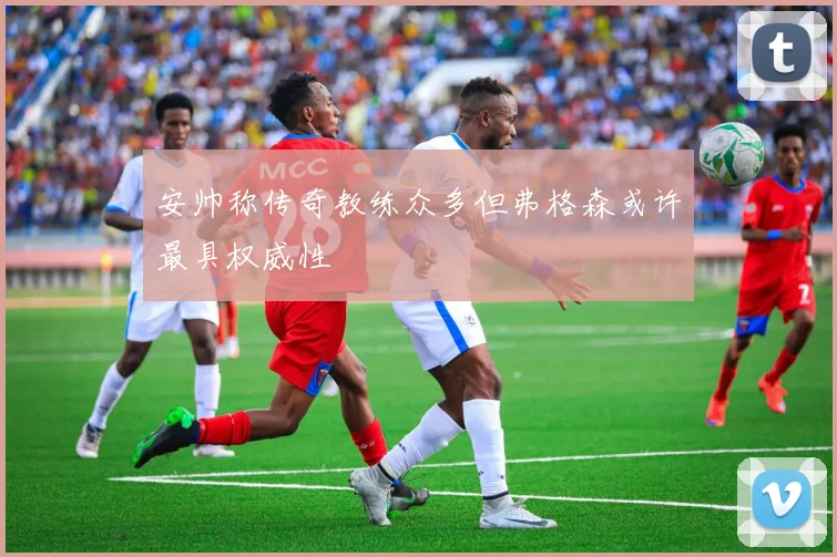 安帅称传奇教练众多但弗格森或许最具权威性