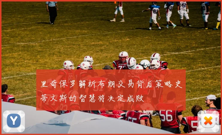里奇保罗解析布朗交易背后策略史蒂文斯的智慧将决定成败