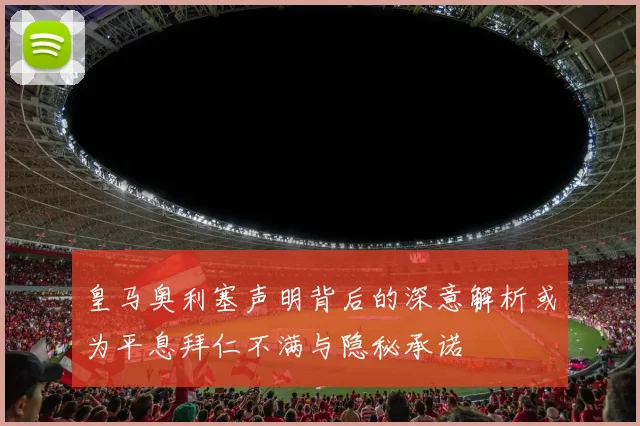 皇马奥利塞声明背后的深意解析或为平息拜仁不满与隐秘承诺