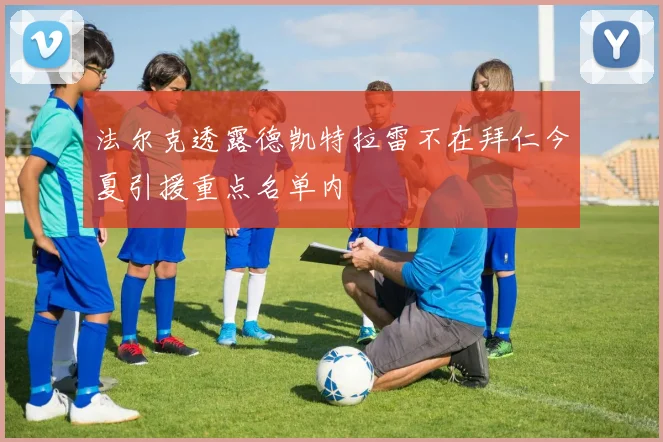 法尔克透露德凯特拉雷不在拜仁今夏引援重点名单内