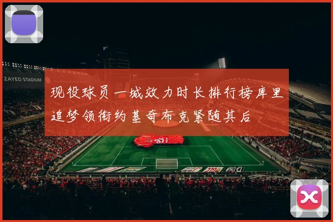 现役球员一城效力时长排行榜库里追梦领衔约基奇布克紧随其后