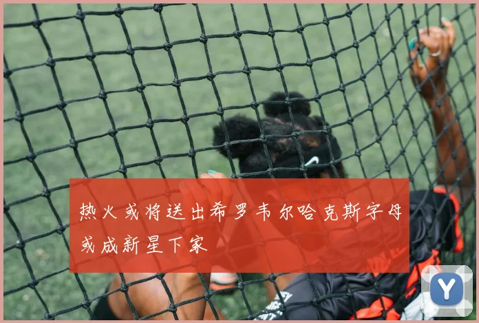 热火或将送出希罗韦尔哈克斯字母或成新星下家
