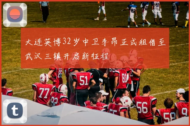 大连英博32岁中卫李昂正式租借至武汉三镇开启新征程
