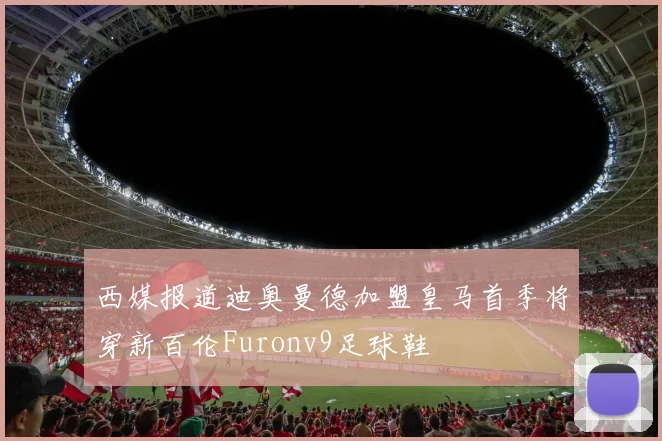 西媒报道迪奥曼德加盟皇马首季将穿新百伦Furonv9足球鞋