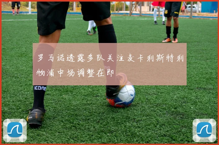 罗马诺透露多队关注麦卡利斯特利物浦中场调整在即