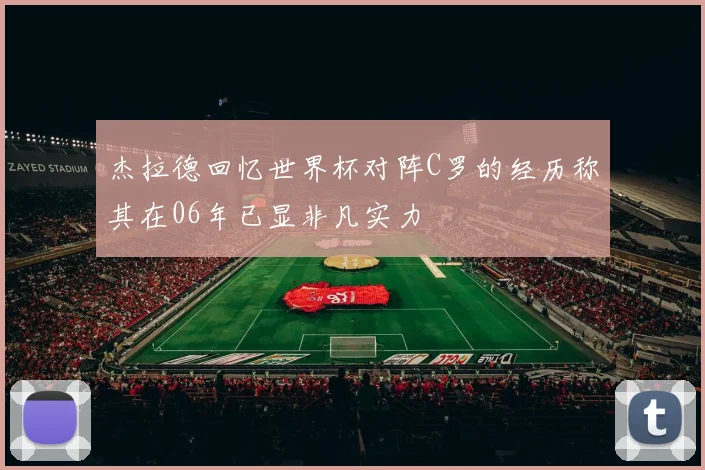 杰拉德回忆世界杯对阵C罗的经历称其在06年已显非凡实力