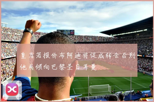 皇马若报价布阿迪将促成转会否则他或倾向巴黎圣日耳曼