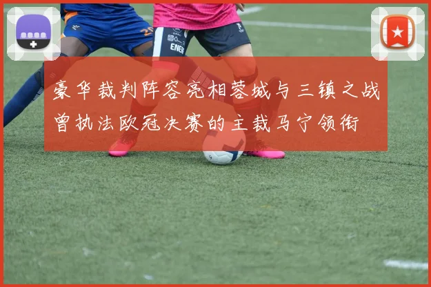豪华裁判阵容亮相蓉城与三镇之战曾执法欧冠决赛的主裁马宁领衔