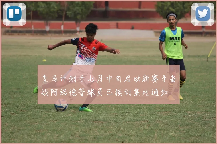 皇马计划于七月中旬启动新赛季备战阿诺德等球员已接到集结通知